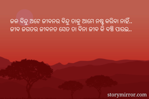 ଜଳ ବିନ୍ଦୁ ଅଟେ ଜୀବନର ବିନ୍ଦୁ ତାକୁ ଆମେ ନଷ୍ଟ କରିବା ନାହିଁ.. 
ଜୀବ ଜଗତର ଜୀବନତ ସେତ ତା ବିନା ଜୀବ କି ବଞ୍ଚି ପାରଇ..