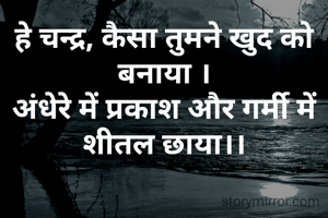 हे चन्द्र, कैसा तुमने खुद को बनाया ।
अंधेरे में प्रकाश और गर्मी में शीतल छाया।।