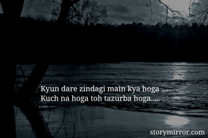 Kyun dare zindagi main kya hoga .....
Kuch na hoga toh tazurba hoga.....