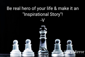 Be real hero of your life & make it an "Inspirational Story"!
-V