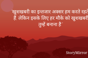 "खुशखबरी का इन्तजार अक्सर हम करते रहते हैं, लेकिन इसके लिए हर मौके को खुशखबरी तुम्हें बनाना है"