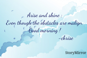 Arise and shine ;
Even though the obstacles are malign . Good morning !