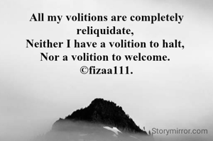 All my volitions are completely reliquidate, 
Neither I have a volition to halt, 
Nor a volition to welcome. 
©fizaa111.
