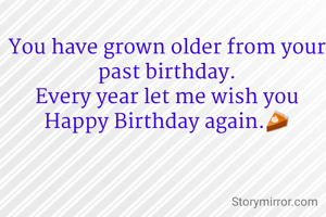 You have grown older from your past birthday.
Every year let me wish you Happy Birthday again.🥧