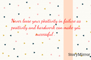 Never loose your positivity in failure as positivity and hardwork can make you successful . 