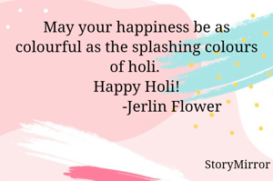May your happiness be as colourful as the splashing colours of holi. 
Happy Holi!
                  -Jerlin Flower