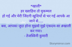 *खाली*
हर ख्वाहिश तो मुकम्मल
हो गई और मेरी जिंदगी खुशियों से भर गई आपके आ जाने से.....
बस, आपका जुदा होना मुझसे मुझे एकदम-सा #खाली कर गया।
 - तेजस्विनी कुमारी 