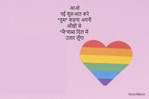 आओ
नई शुरुआत करे
"तुम" कहना अपनी
आँखों से 
"मै"शब्द दिल में
उतार लूँगा
