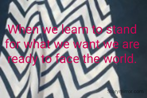 When we learn to stand for what we want we are ready to face the world.