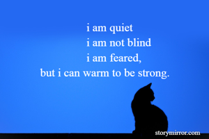                             i am quiet
                            i am not blind
                            i am feared,
            but i can warm to be strong.
