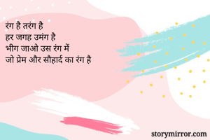 रंग है तरंग है 
हर जगह उमंग है
भीग जाओ उस रंग में 
जो प्रेम और सौहार्द का रंग है

