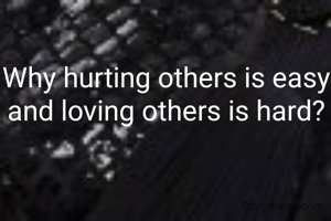 Why hurting others is easy and loving others is hard?