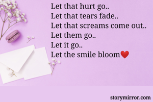 Let that hurt go..
Let that tears fade..
Let that screams come out..
Let them go..
Let it go..
Let the smile bloom❤
