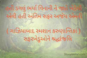 હતી ડગલું ભર્યા વિનાની ને જાતે ખેડેલી
 એવી હતી અંતિમ સફર અજેય એમની

( ગાઝિયાબાદ સ્મશાન કરુણાન્તિકાં )
      સફરખેડુઓને શ્રદ્ધાંજલિ