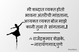 मी शब्दात व्यक्त होतो
भावना अंतरीची मांडताना,
अव्यक्त व्यक्त बोल माझे
कानी तुला ते  सांगताना..!
--------------------
✍️ राजेंद्रकुमार शेळके.
-- नारायणगाव,पुणे