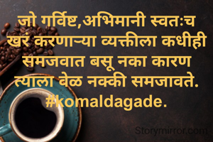 जो गर्विष्ट,अभिमानी स्वतःच खरं करणाऱ्या व्यक्तीला कधीही समजवात बसू नका कारण त्याला वेळ नक्की समजावते.
#komaldagade.