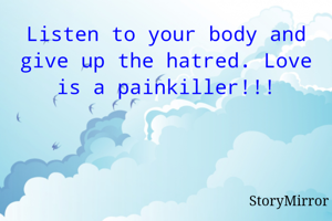 Listen to your body and give up the hatred. Love is a painkiller!!!