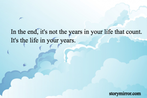 In the end, it's not the years in your life that count. It's the life in your years.

