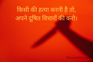 किसी की हत्या करनी है तो,
अपने दूषित विचारों की करो।