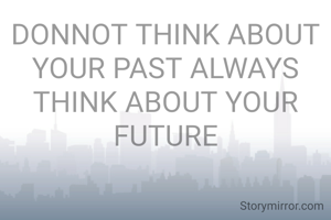 DONNOT THINK ABOUT YOUR PAST ALWAYS THINK ABOUT YOUR FUTURE