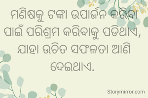 ମଣିଷକୁ ଟଙ୍କା ଉପାର୍ଜନ କରିବା ପାଇଁ ପରିଶ୍ରମ କରିବାକୁ ପଡିଥାଏ, 
ଯାହା ଉଚିତ ସଫଳତା ଆଣି ଦେଇଥାଏ. 