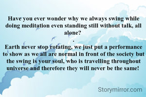 Have you ever wonder why we always swing while doing meditation even standing still without talk, all alone? 
.
Earth never stop rotating, we just put a performance to show as we all are normal in front of the society but the swing is your soul, who is travelling throughout universe and therefore they will never be the same! 