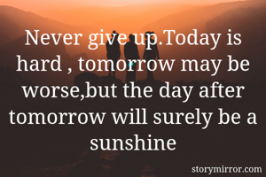 Never give up.Today is hard , tomorrow may be worse,but the day after tomorrow will surely be a sunshine
