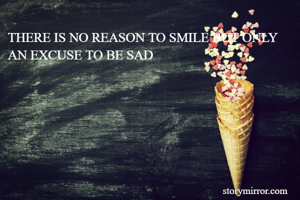 THERE IS NO REASON TO SMILE BUT ONLY AN EXCUSE TO BE SAD