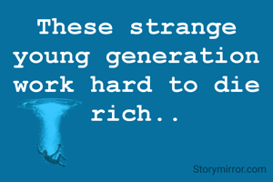 These strange young generation work hard to die rich..
