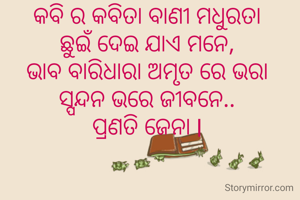 କବି ର କବିତା ବାଣୀ ମଧୁରତା
ଛୁଇଁ ଦେଇ ଯାଏ ମନେ,
ଭାବ ବାରିଧାରା ଅମୃତ ରେ ଭରା
ସ୍ପନ୍ଦନ ଭରେ ଜୀବନେ..
ପ୍ରଣତି ଜେନା l
