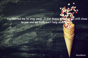 " You wanted me to stay away , I did. Guess what , I am still close to you and we both can’t help about it. " 
        By - Avik choudhury