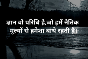 ज्ञान वो परिधि है,जो हमें नैतिक 
मूल्यों से हमेशा बांधे रहती है।