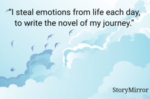 
“I steal emotions from life each day, to write the novel of my journey.”
