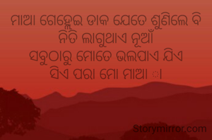 ମାଆ ଗେହ୍ଲେଇ ଡାକ ଯେତେ ଶୁଣିଲେ ବି
ନିତି ଲାଗୁଥାଏ ନୂଆଁ
ସବୁଠାରୁ ମୋତେ ଭଲପାଏ ଯିଏ
ସିଏ ପରା ମୋ ମାଆ ା