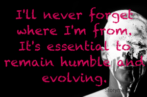 I'll never forget where I'm from. It's essential to remain humble and evolving.