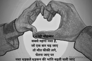 
सच्ची मोहब्बत 
सबसे महंगा नशा है, 
जो एक बार चढ़ जाए
 तो मौत फीकी लगे, 
चेतना जाए पर
 नशा धड़कते धड़कन की भांति बढ़ती चली जाए
