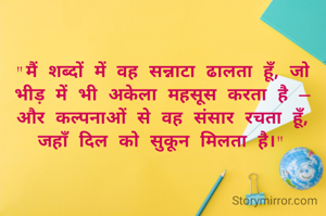 "मैं शब्दों में वह सन्नाटा ढालता हूँ, जो भीड़ में भी अकेला महसूस करता है — और कल्पनाओं से वह संसार रचता हूँ, जहाँ दिल को सुकून मिलता है।"