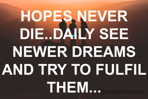 HOPES NEVER DIE..DAILY SEE NEWER DREAMS
AND TRY TO FULFIL THEM...