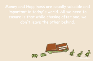 Money and Happiness are equally valuable and important in today's world. All we need to ensure is that while chasing after one, we don't leave the other behind.
 