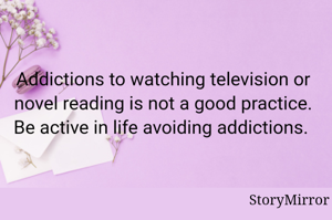 Addictions to watching television or novel reading is not a good practice. Be active in life avoiding addictions. 