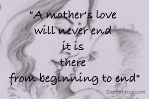 "A mother's love 
will never end 
it is 
there 
from beginning to end"