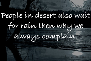 People in desert also wait for rain then why we always complain.