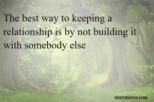 The best way to keeping a relationship is by not building it with somebody else 