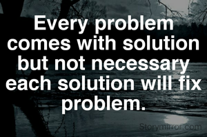 Every problem comes with solution but not necessary each solution will fix problem.