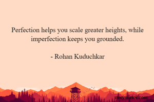 Perfection helps you scale greater heights, while imperfection keeps you grounded.

- Rohan Kuduchkar