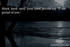 Work  hard  until  your ideal person say  "I  am  proud of you "
