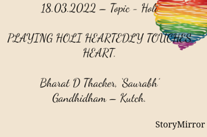 Submission of Quotes to Story Mirror against Contest #Quotsdaily Season 3
18.03.2022 – Topic - Holi

PLAYING HOLI HEARTEDLY TOUCHES HEART.

Bharat D Thacker, ‘Saurabh’
Gandhidham – Kutch.