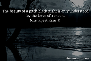 The beauty of a pitch black night is only understood by the lover of a moon.
Nirmaljeet Kaur © 