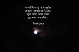 
कोजागिरीचा चंद्र आहे साक्षीला
आपल्या त्या पहिल्या भेटीला...
पुन्हा एकदा उधाण आलंय
तुझ्या त्या आठवणींना...

मिनल सुभाष