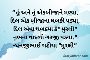 " હું અને તું એકબીજાને મળ્યા,
દિલ એક બીજાના ધબકી પડ્યા,
દિલ એવા ધબક્યા કે" મુરલી"
નભના વાદળો ગરજી પડ્યા."
-ધનજીભાઈ ગઢીયા "મુરલી" 